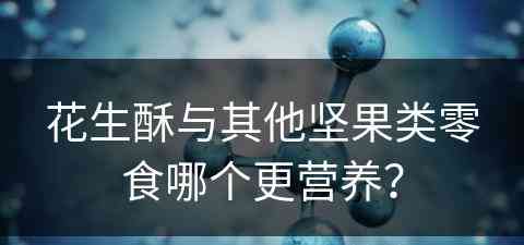 花生酥与其他坚果类零食哪个更营养？